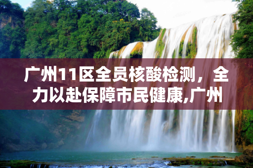 广州11区全员核酸检测，全力以赴保障市民健康,广州11区全员核酸检测