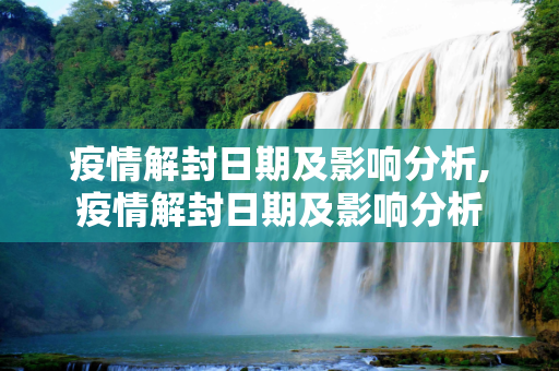 疫情解封日期及影响分析,疫情解封日期及影响分析