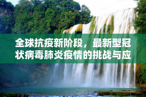 全球抗疫新阶段，最新型冠状病毒肺炎疫情的挑战与应对,最新型冠状病毒肺炎疫情